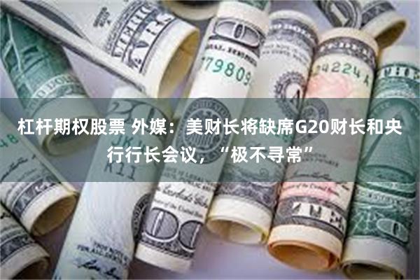 杠杆期权股票 外媒：美财长将缺席G20财长和央行行长会议，“极不寻常”