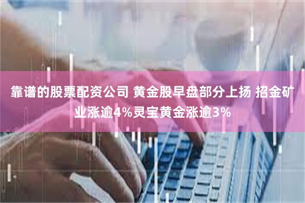 靠谱的股票配资公司 黄金股早盘部分上扬 招金矿业涨逾4%灵宝黄金涨逾3%