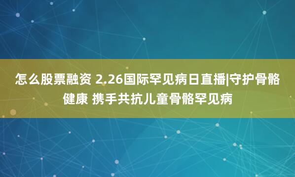 怎么股票融资 2.26国际罕见病日直播|守护骨骼健康 携手共抗儿童骨骼罕见病