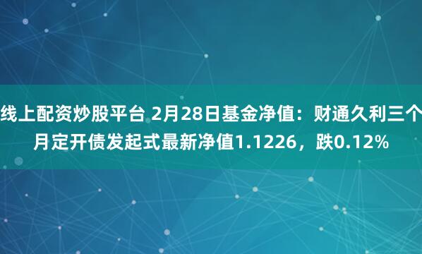 线上配资炒股平台 2月28日基金净值：财通久利三个月定开债发起式最新净值1.1226，跌0.12%