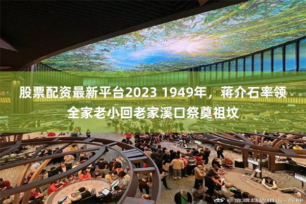 股票配资最新平台2023 1949年，蒋介石率领全家老小回老家溪口祭奠祖坟