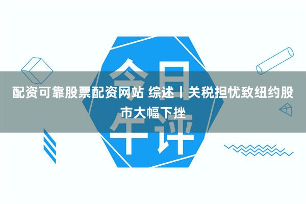 配资可靠股票配资网站 综述丨关税担忧致纽约股市大幅下挫