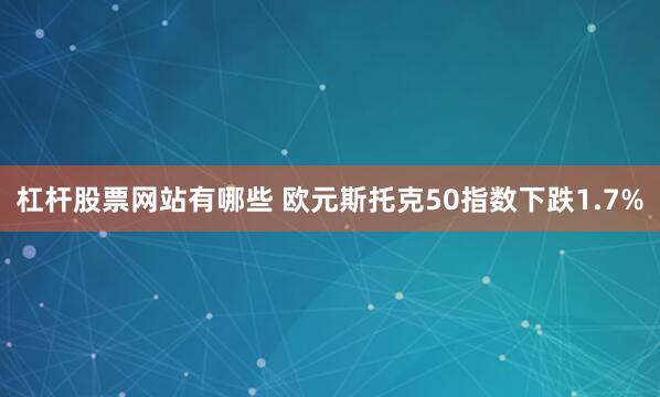 杠杆股票网站有哪些 欧元斯托克50指数下跌1.7%