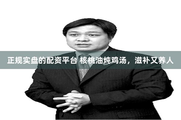 正规实盘的配资平台 核桃油炖鸡汤，滋补又养人