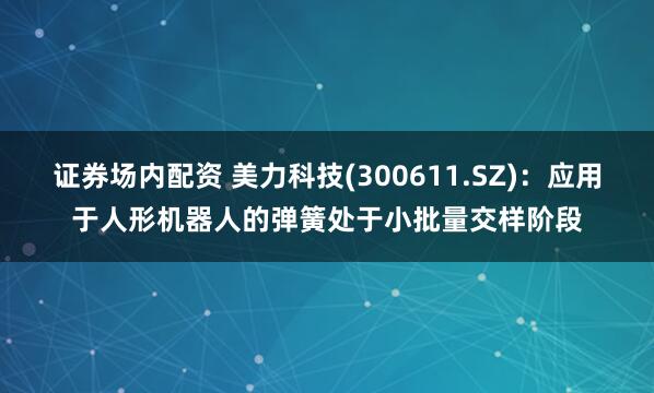 证券场内配资 美力科技(300611.SZ)：应用于人形机器人的弹簧处于小批量交样阶段