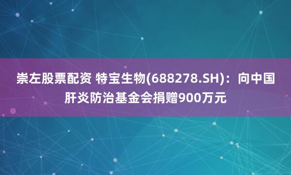 崇左股票配资 特宝生物(688278.SH)：向中国肝炎防治基金会捐赠900万元