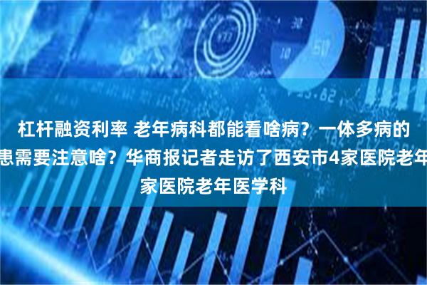 杠杆融资利率 老年病科都能看啥病？一体多病的老年病患需要注意啥？华商报记者走访了西安市4家医院老年医学科