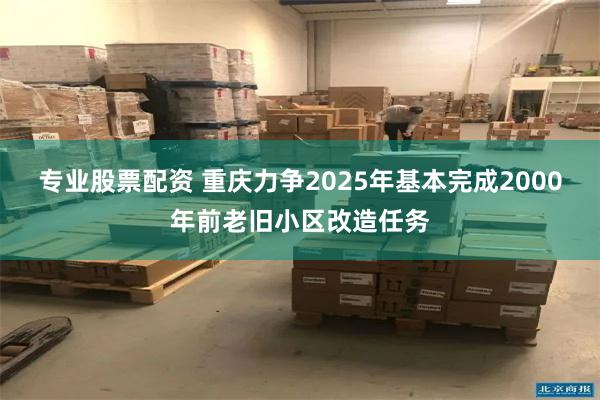 专业股票配资 重庆力争2025年基本完成2000年前老旧小区改造任务