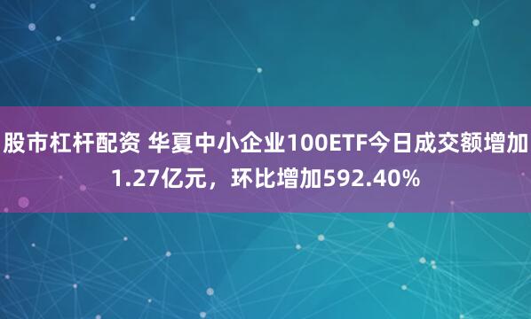 股市杠杆配资 华夏中小企业100ETF今日成交额增加1.27亿元，环比增加592.40%