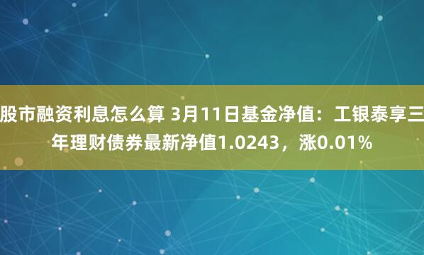 股市融资利息怎么算 3月11日基金净值：工银泰享三年理财债券最新净值1.0243，涨0.01%