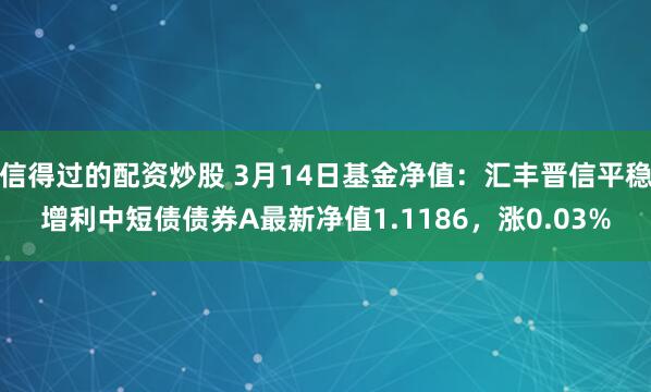 信得过的配资炒股 3月14日基金净值：汇丰晋信平稳增利中短债债券A最新净值1.1186，涨0.03%