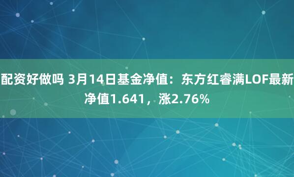 配资好做吗 3月14日基金净值：东方红睿满LOF最新净值1.641，涨2.76%