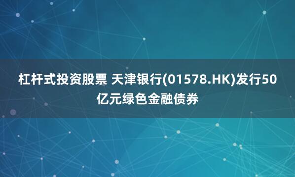 杠杆式投资股票 天津银行(01578.HK)发行50亿元绿色金融债券